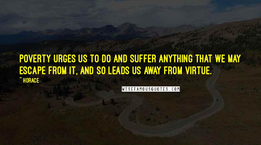 Horace Quotes: Poverty urges us to do and suffer anything that we may escape from it, and so leads us away from virtue.