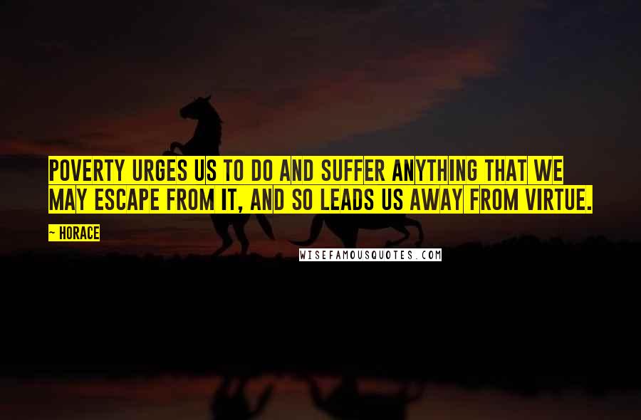 Horace Quotes: Poverty urges us to do and suffer anything that we may escape from it, and so leads us away from virtue.