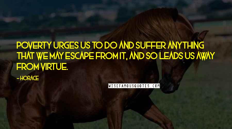 Horace Quotes: Poverty urges us to do and suffer anything that we may escape from it, and so leads us away from virtue.