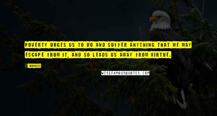 Horace Quotes: Poverty urges us to do and suffer anything that we may escape from it, and so leads us away from virtue.