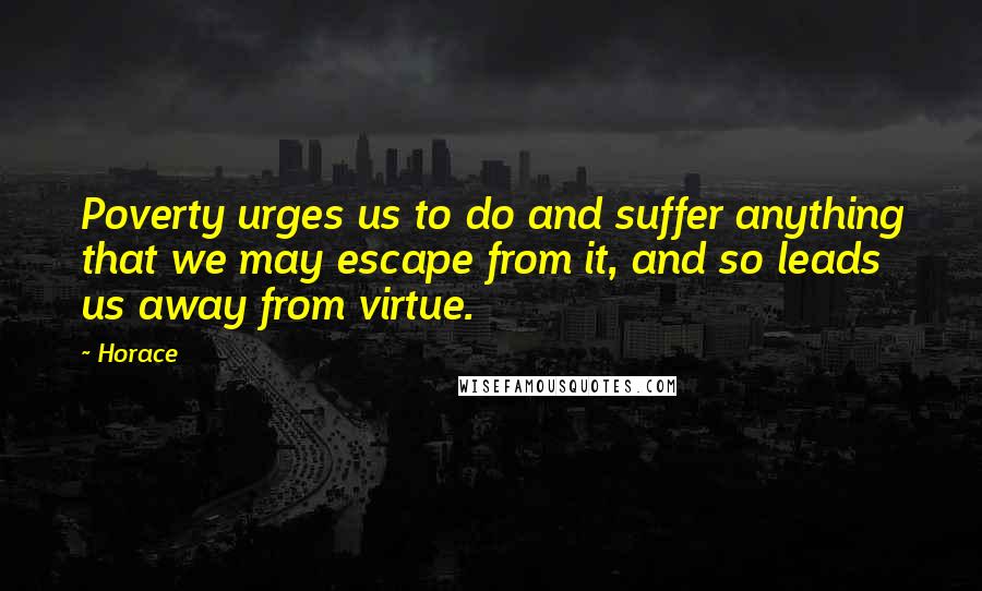 Horace Quotes: Poverty urges us to do and suffer anything that we may escape from it, and so leads us away from virtue.