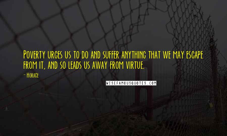 Horace Quotes: Poverty urges us to do and suffer anything that we may escape from it, and so leads us away from virtue.