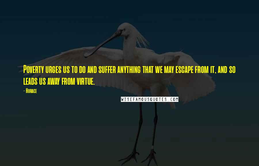 Horace Quotes: Poverty urges us to do and suffer anything that we may escape from it, and so leads us away from virtue.