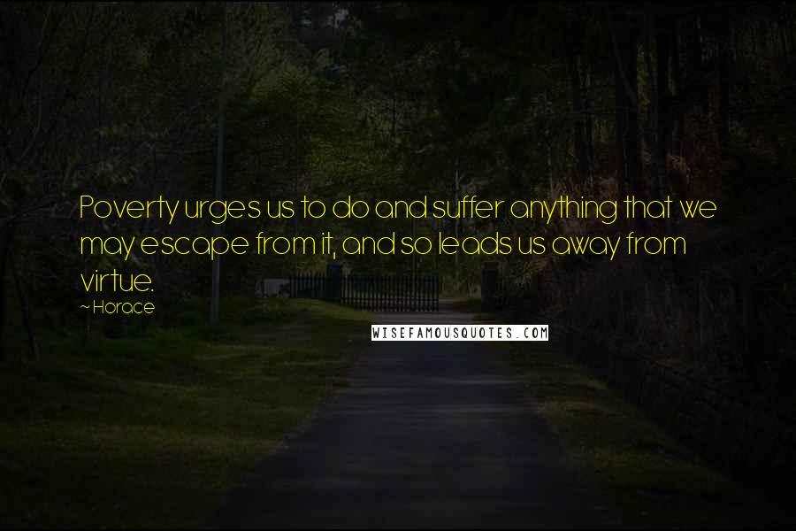 Horace Quotes: Poverty urges us to do and suffer anything that we may escape from it, and so leads us away from virtue.