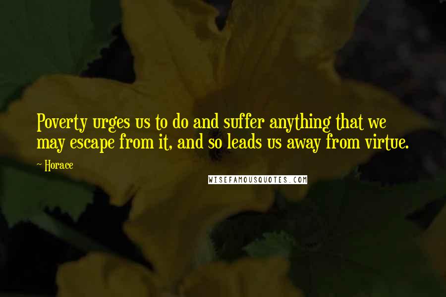 Horace Quotes: Poverty urges us to do and suffer anything that we may escape from it, and so leads us away from virtue.