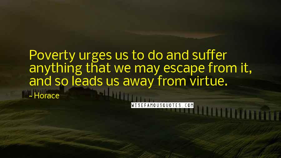 Horace Quotes: Poverty urges us to do and suffer anything that we may escape from it, and so leads us away from virtue.