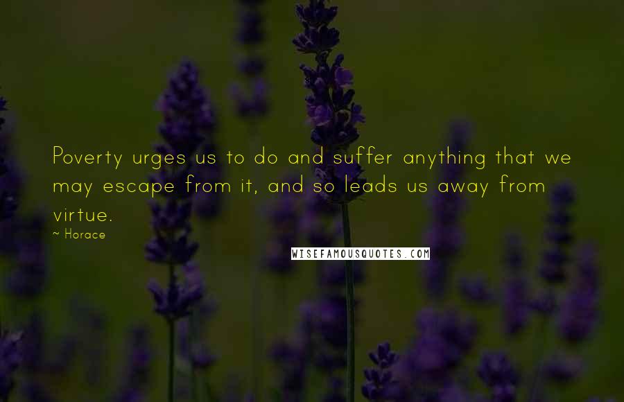 Horace Quotes: Poverty urges us to do and suffer anything that we may escape from it, and so leads us away from virtue.