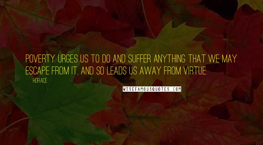 Horace Quotes: Poverty urges us to do and suffer anything that we may escape from it, and so leads us away from virtue.