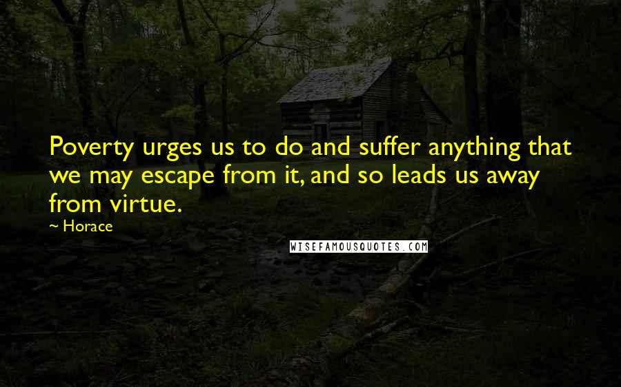Horace Quotes: Poverty urges us to do and suffer anything that we may escape from it, and so leads us away from virtue.