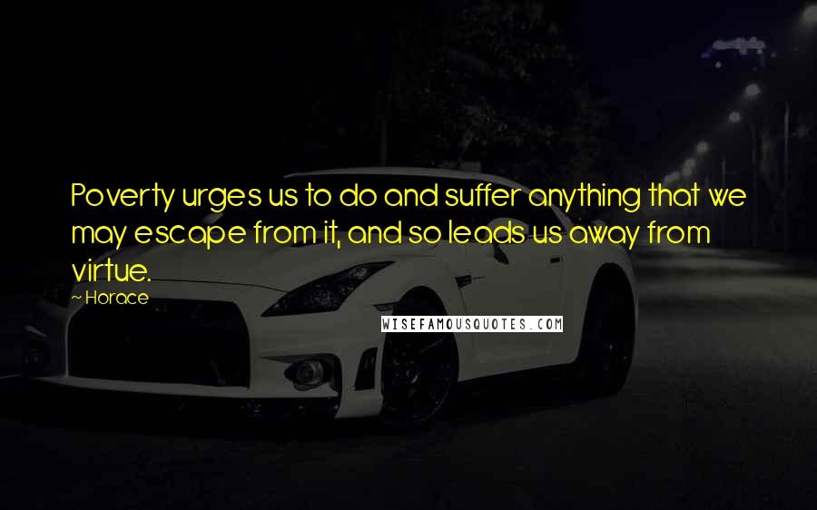 Horace Quotes: Poverty urges us to do and suffer anything that we may escape from it, and so leads us away from virtue.