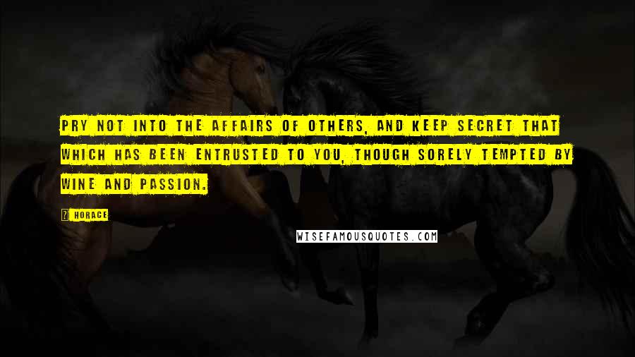 Horace Quotes: Pry not into the affairs of others, and keep secret that which has been entrusted to you, though sorely tempted by wine and passion.