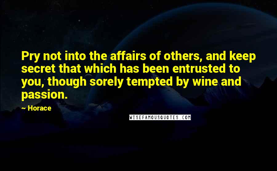 Horace Quotes: Pry not into the affairs of others, and keep secret that which has been entrusted to you, though sorely tempted by wine and passion.