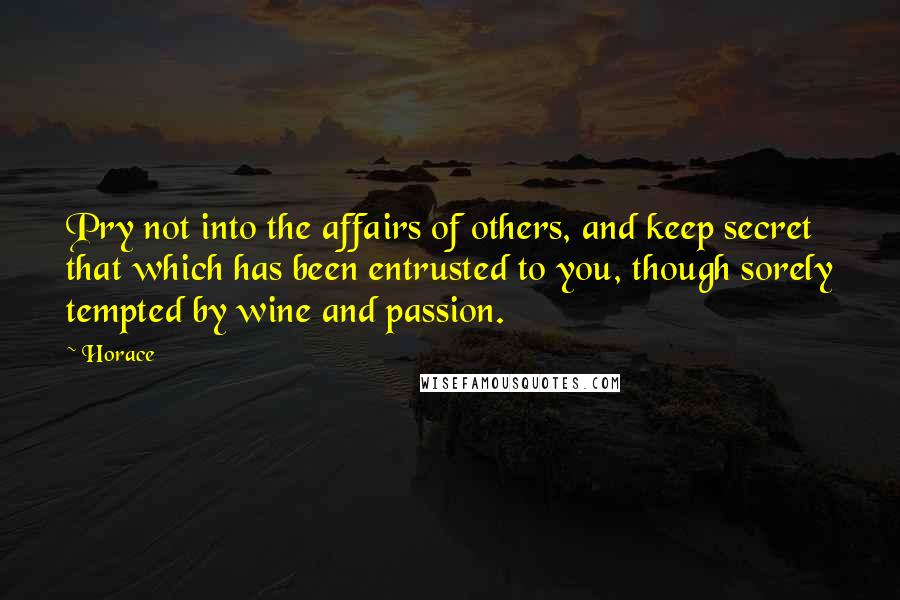 Horace Quotes: Pry not into the affairs of others, and keep secret that which has been entrusted to you, though sorely tempted by wine and passion.