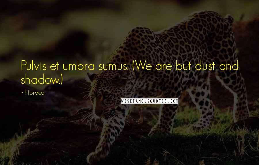 Horace Quotes: Pulvis et umbra sumus. (We are but dust and shadow.)