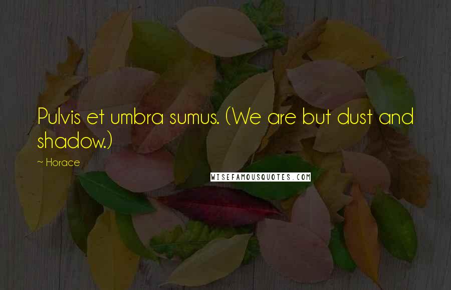 Horace Quotes: Pulvis et umbra sumus. (We are but dust and shadow.)