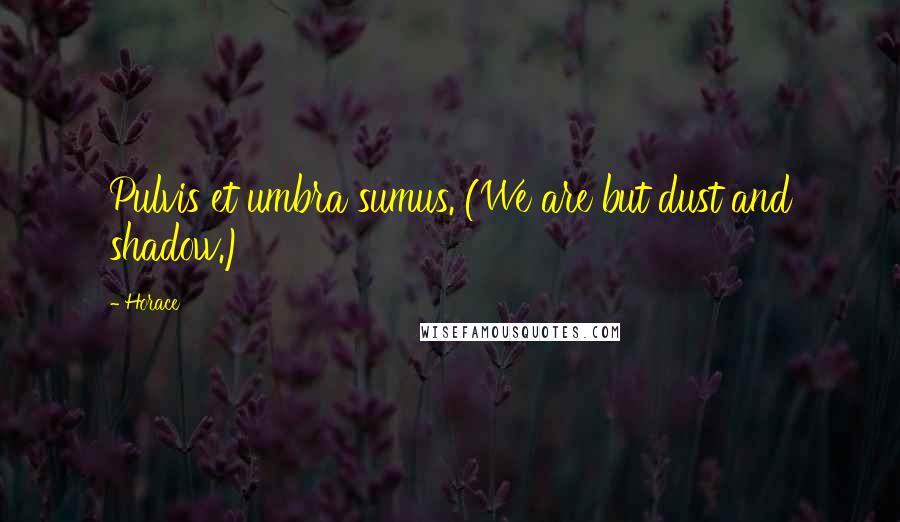 Horace Quotes: Pulvis et umbra sumus. (We are but dust and shadow.)