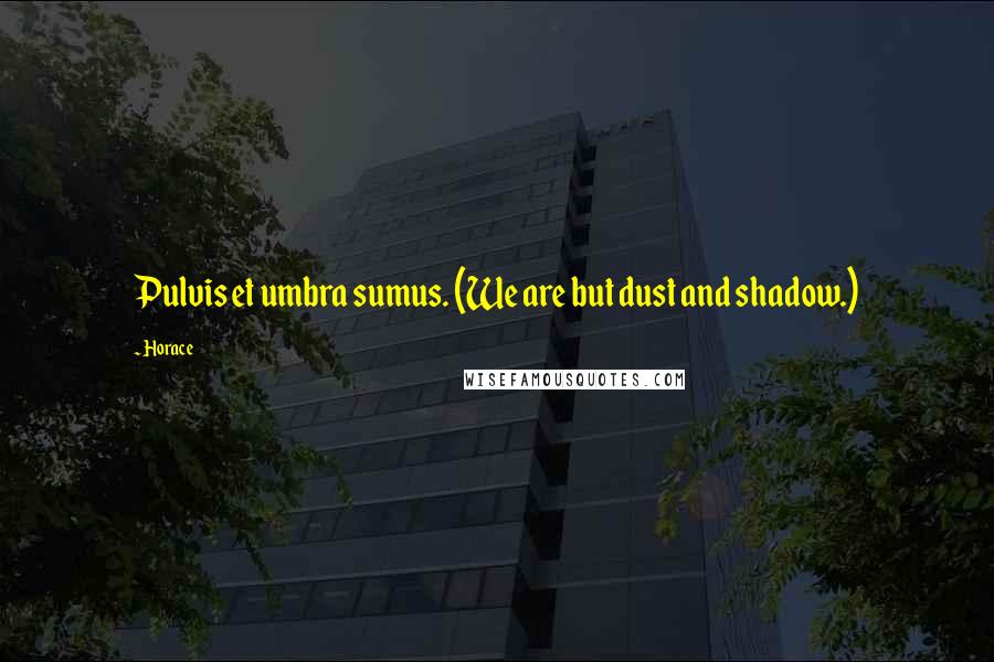 Horace Quotes: Pulvis et umbra sumus. (We are but dust and shadow.)