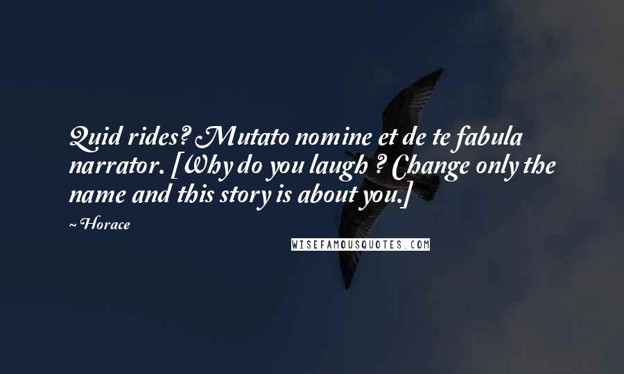 Horace Quotes: Quid rides? Mutato nomine et de te fabula narrator. [Why do you laugh ? Change only the name and this story is about you.]