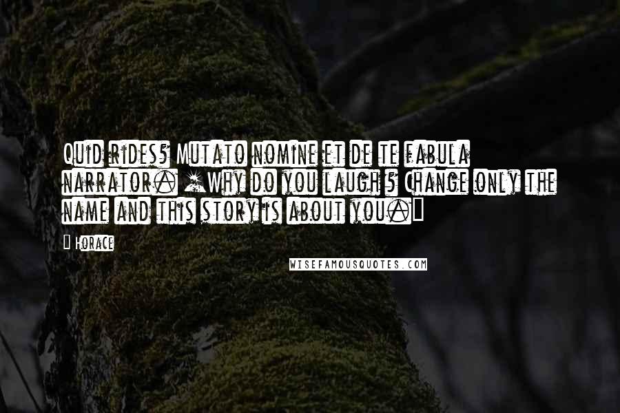 Horace Quotes: Quid rides? Mutato nomine et de te fabula narrator. [Why do you laugh ? Change only the name and this story is about you.]