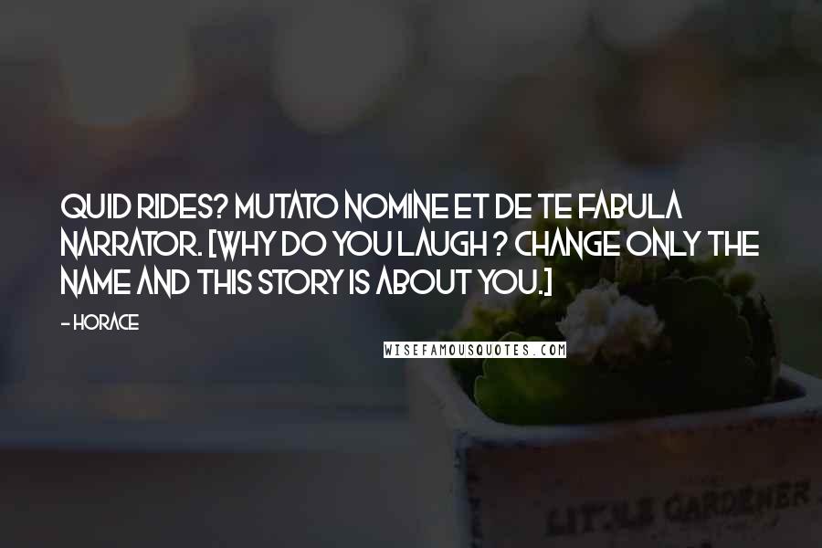 Horace Quotes: Quid rides? Mutato nomine et de te fabula narrator. [Why do you laugh ? Change only the name and this story is about you.]