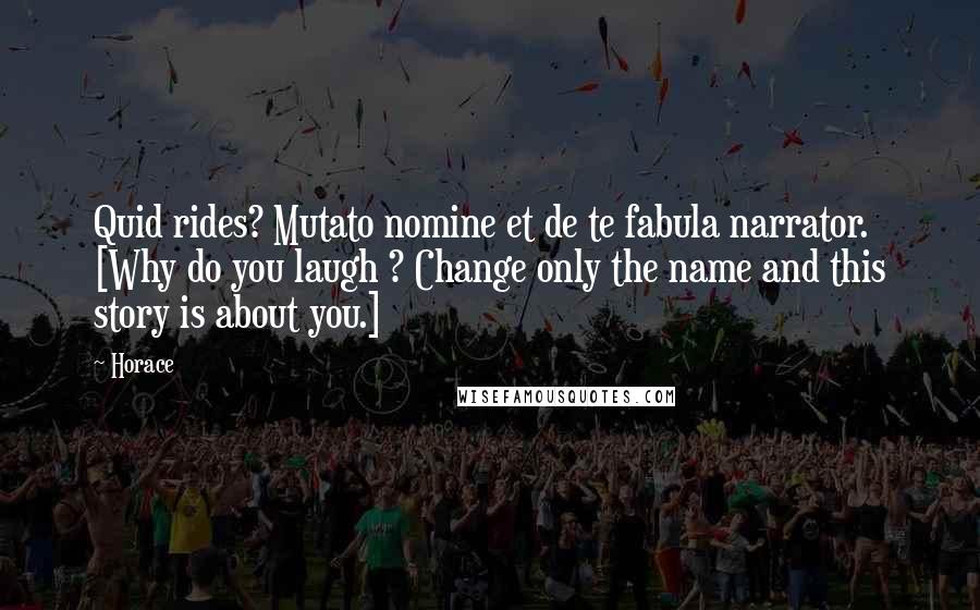 Horace Quotes: Quid rides? Mutato nomine et de te fabula narrator. [Why do you laugh ? Change only the name and this story is about you.]