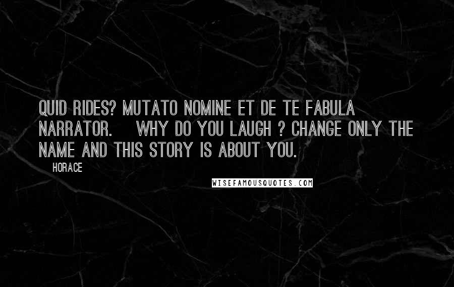 Horace Quotes: Quid rides? Mutato nomine et de te fabula narrator. [Why do you laugh ? Change only the name and this story is about you.]