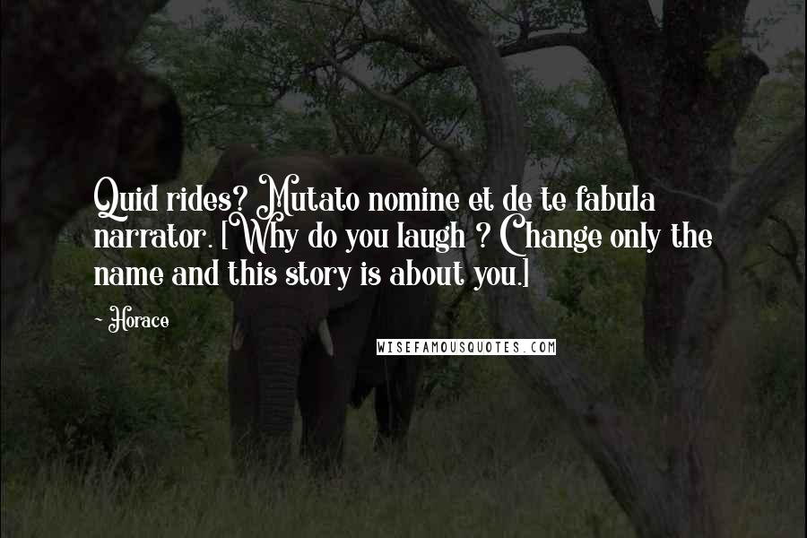 Horace Quotes: Quid rides? Mutato nomine et de te fabula narrator. [Why do you laugh ? Change only the name and this story is about you.]