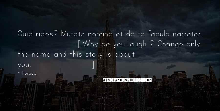 Horace Quotes: Quid rides? Mutato nomine et de te fabula narrator. [Why do you laugh ? Change only the name and this story is about you.]