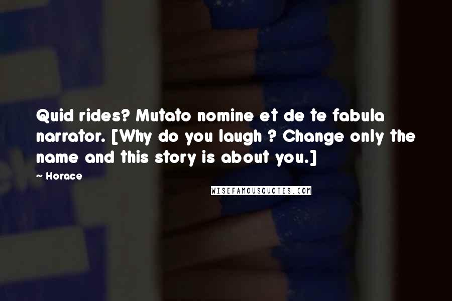 Horace Quotes: Quid rides? Mutato nomine et de te fabula narrator. [Why do you laugh ? Change only the name and this story is about you.]