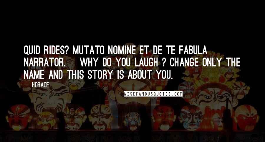 Horace Quotes: Quid rides? Mutato nomine et de te fabula narrator. [Why do you laugh ? Change only the name and this story is about you.]