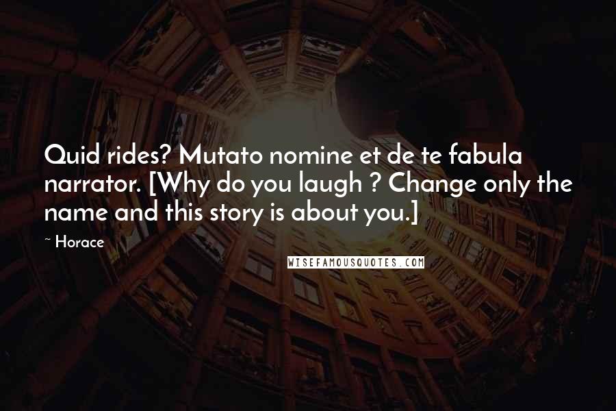 Horace Quotes: Quid rides? Mutato nomine et de te fabula narrator. [Why do you laugh ? Change only the name and this story is about you.]