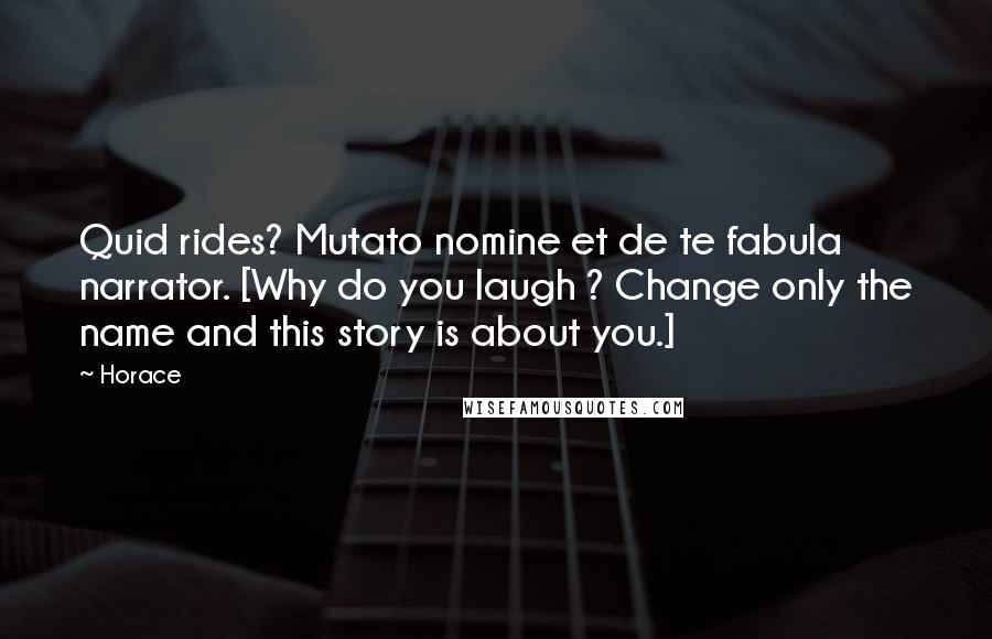 Horace Quotes: Quid rides? Mutato nomine et de te fabula narrator. [Why do you laugh ? Change only the name and this story is about you.]
