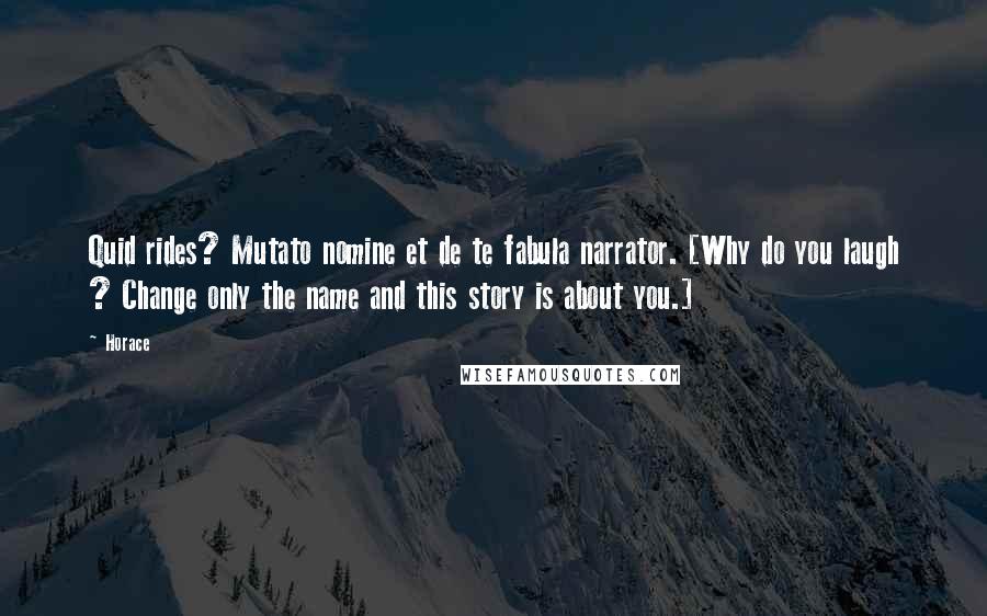 Horace Quotes: Quid rides? Mutato nomine et de te fabula narrator. [Why do you laugh ? Change only the name and this story is about you.]