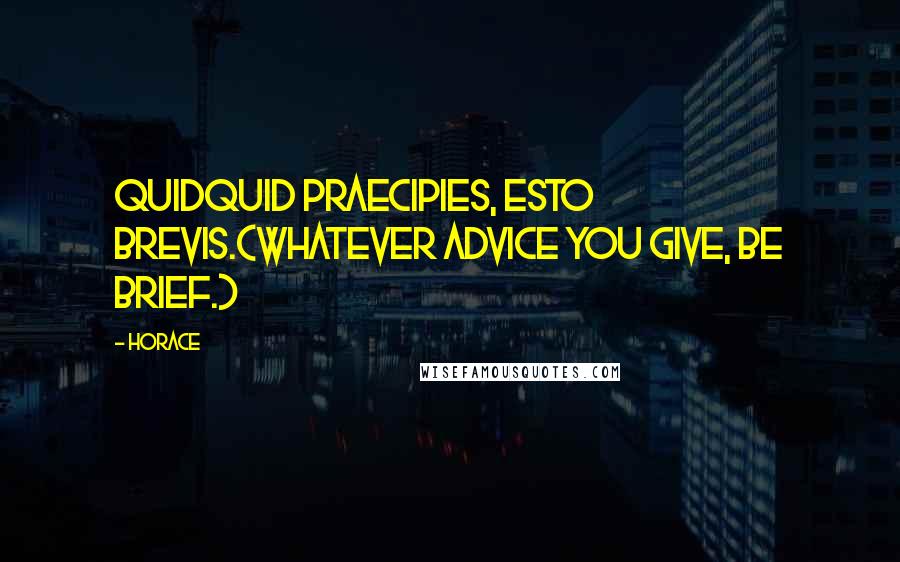 Horace Quotes: Quidquid praecipies, esto brevis.(Whatever advice you give, be brief.)