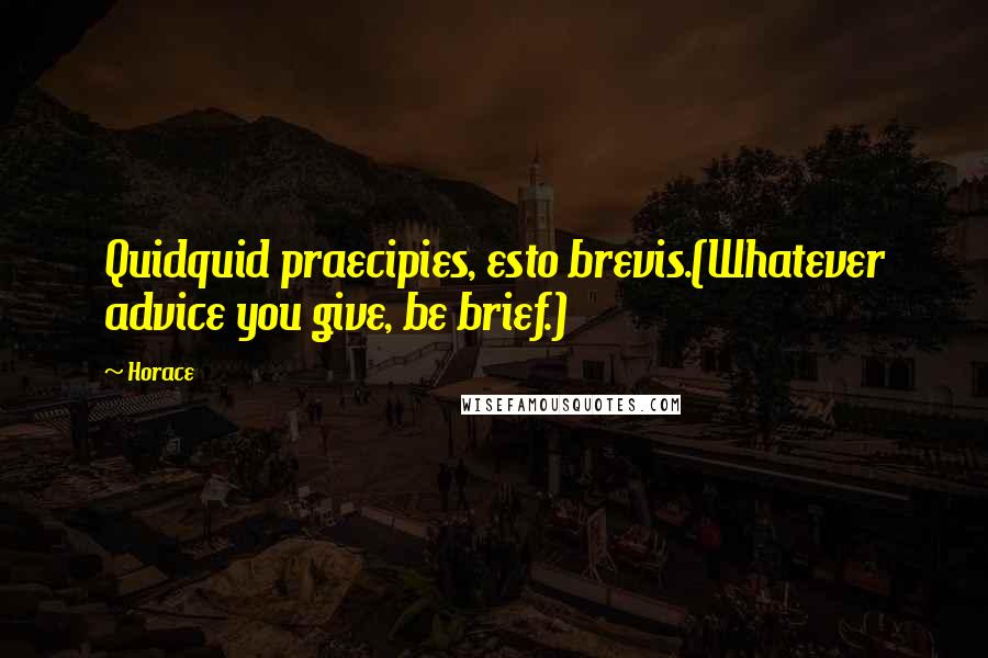 Horace Quotes: Quidquid praecipies, esto brevis.(Whatever advice you give, be brief.)