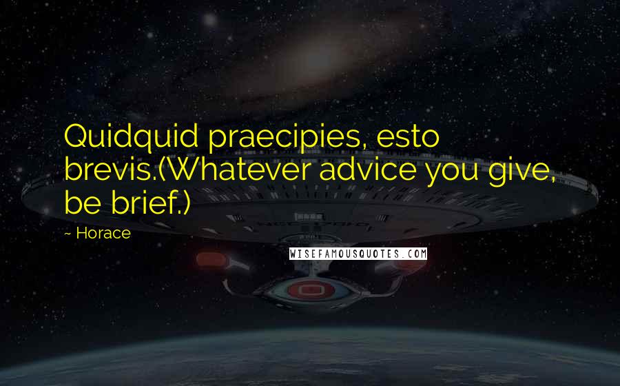 Horace Quotes: Quidquid praecipies, esto brevis.(Whatever advice you give, be brief.)