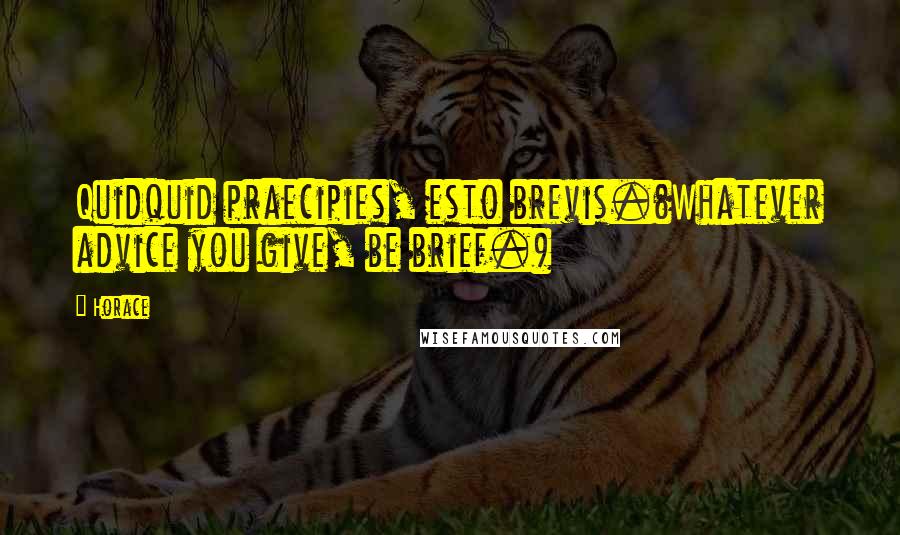 Horace Quotes: Quidquid praecipies, esto brevis.(Whatever advice you give, be brief.)