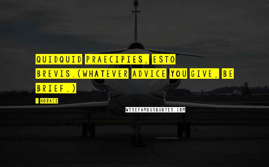 Horace Quotes: Quidquid praecipies, esto brevis.(Whatever advice you give, be brief.)