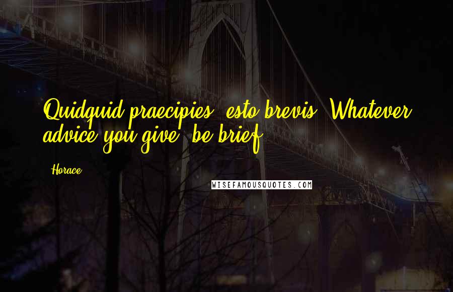 Horace Quotes: Quidquid praecipies, esto brevis.(Whatever advice you give, be brief.)