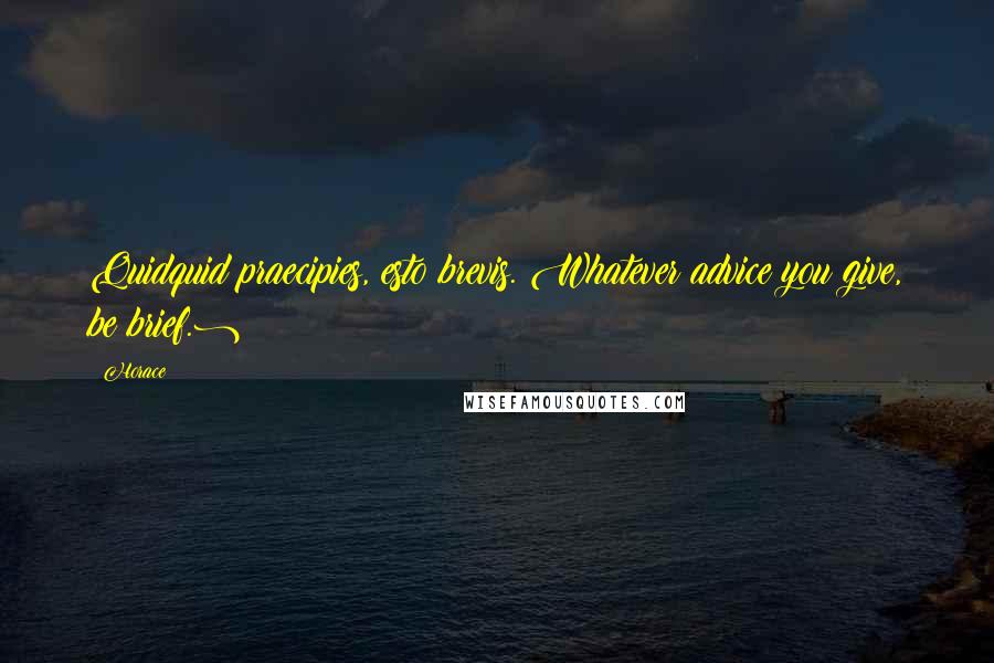 Horace Quotes: Quidquid praecipies, esto brevis.(Whatever advice you give, be brief.)