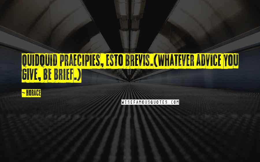 Horace Quotes: Quidquid praecipies, esto brevis.(Whatever advice you give, be brief.)