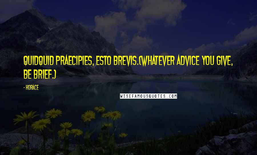 Horace Quotes: Quidquid praecipies, esto brevis.(Whatever advice you give, be brief.)
