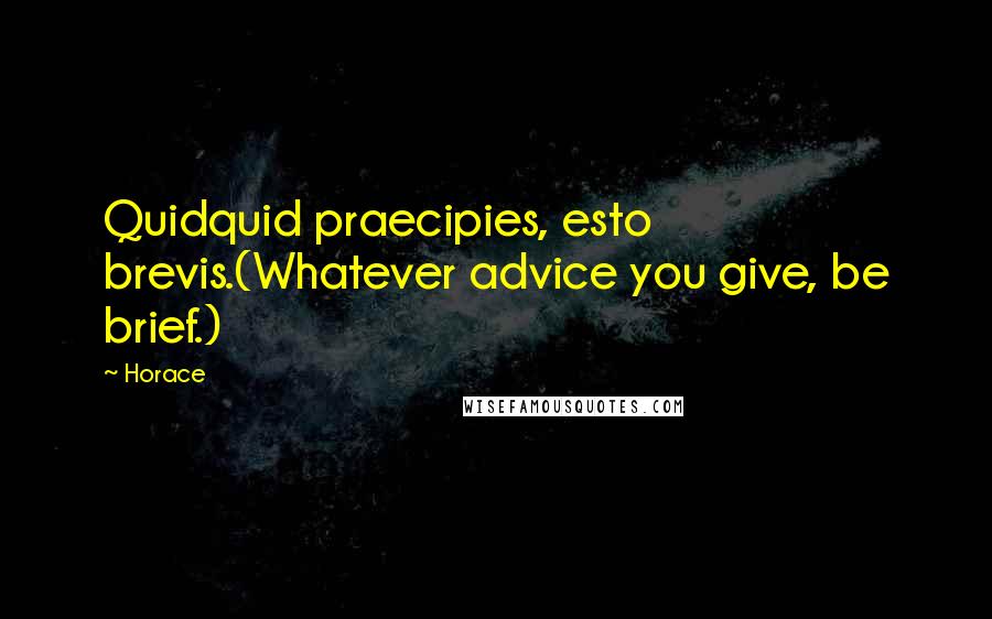 Horace Quotes: Quidquid praecipies, esto brevis.(Whatever advice you give, be brief.)