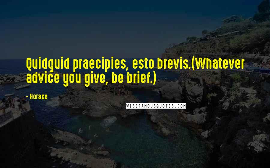 Horace Quotes: Quidquid praecipies, esto brevis.(Whatever advice you give, be brief.)