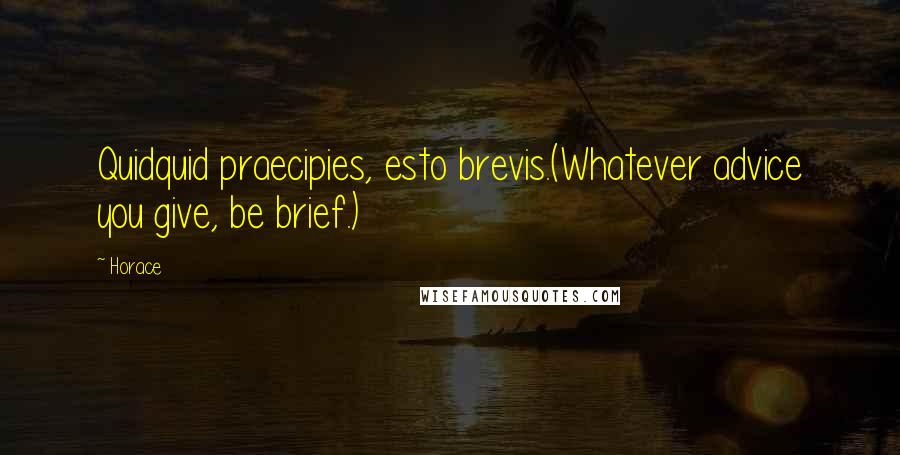 Horace Quotes: Quidquid praecipies, esto brevis.(Whatever advice you give, be brief.)
