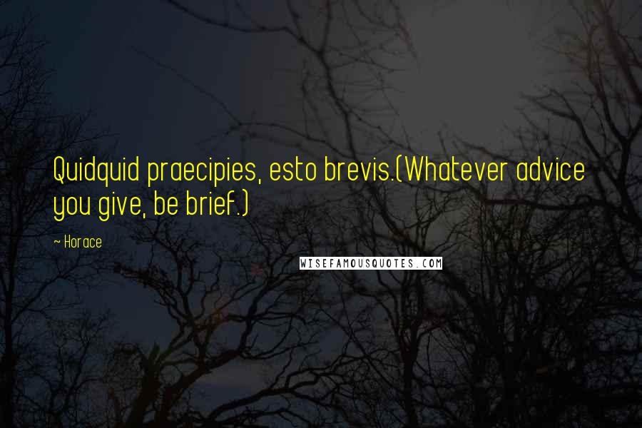 Horace Quotes: Quidquid praecipies, esto brevis.(Whatever advice you give, be brief.)