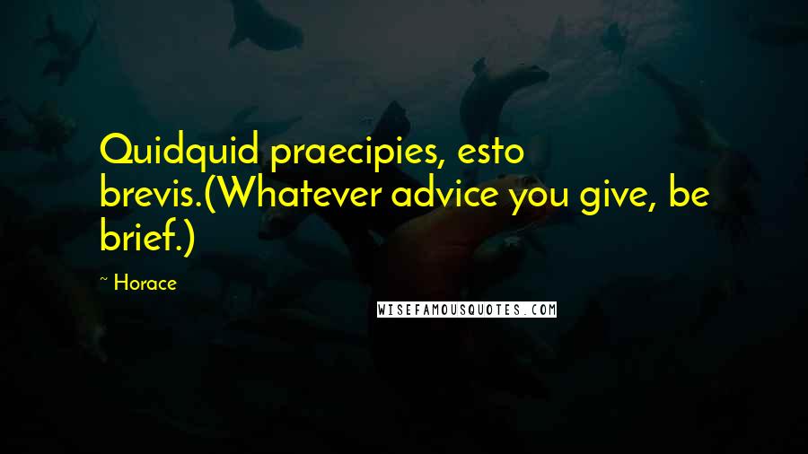 Horace Quotes: Quidquid praecipies, esto brevis.(Whatever advice you give, be brief.)