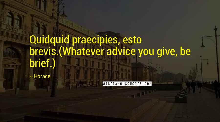 Horace Quotes: Quidquid praecipies, esto brevis.(Whatever advice you give, be brief.)