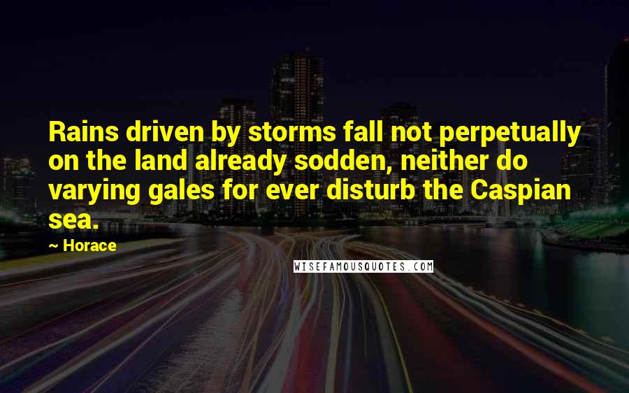 Horace Quotes: Rains driven by storms fall not perpetually on the land already sodden, neither do varying gales for ever disturb the Caspian sea.