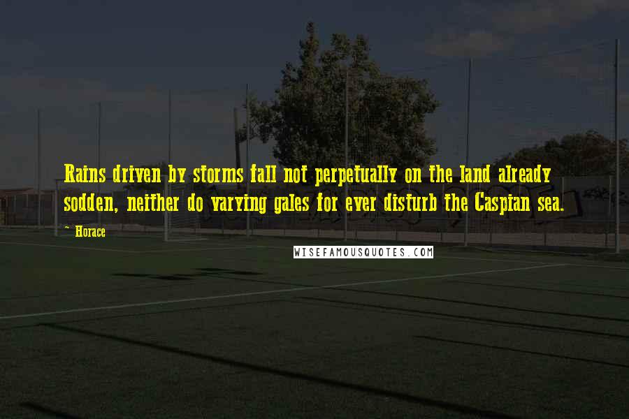 Horace Quotes: Rains driven by storms fall not perpetually on the land already sodden, neither do varying gales for ever disturb the Caspian sea.